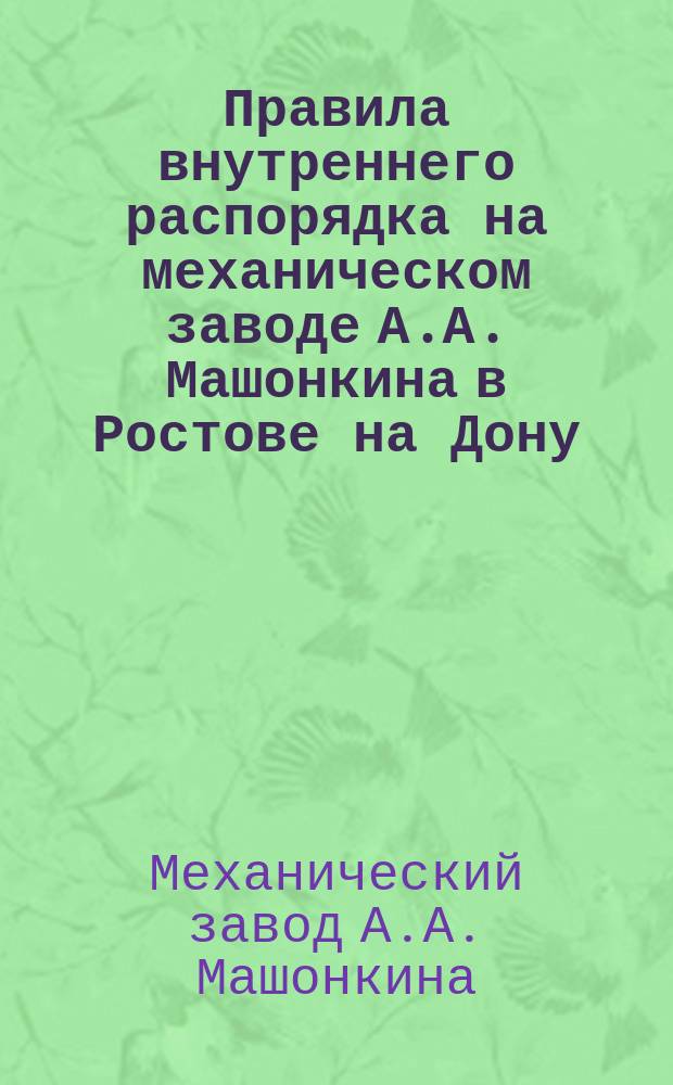 Правила внутреннего распорядка на механическом заводе А.А. Машонкина в Ростове на Дону : Утв. 8 февр. 1916 г