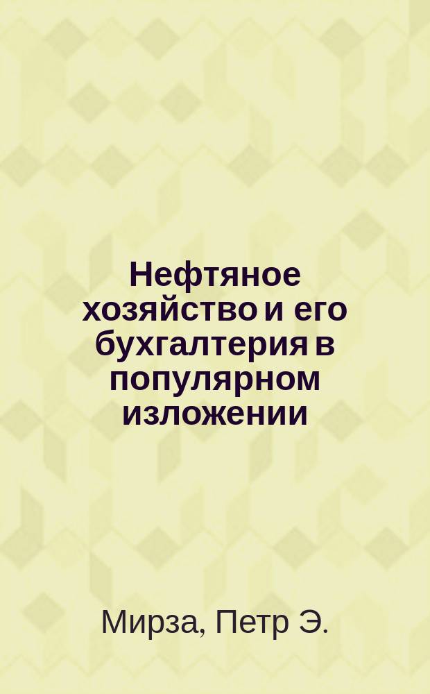 Нефтяное хозяйство и его бухгалтерия в популярном изложении : Промысел. Нефтепровод. Завод. Городская к-ра. Бухгалтерия