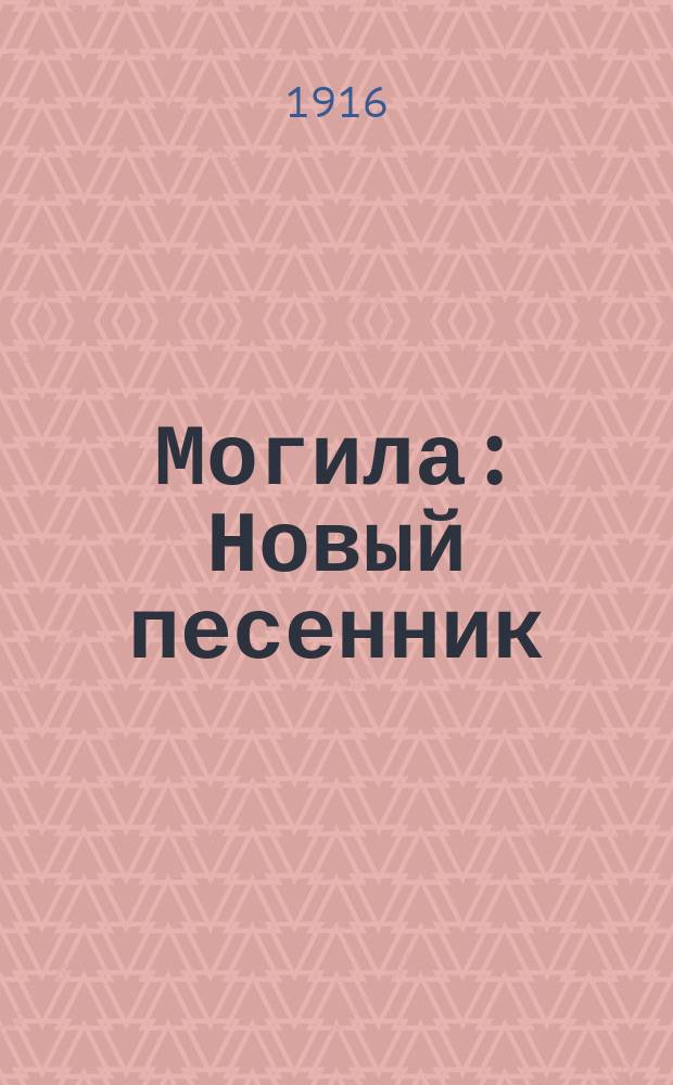 Могила : Новый песенник : Собр. нар.-сочинен. и худож. песен и романсов