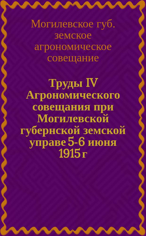 Труды IV Агрономического совещания при Могилевской губернской земской управе 5-6 июня 1915 г.