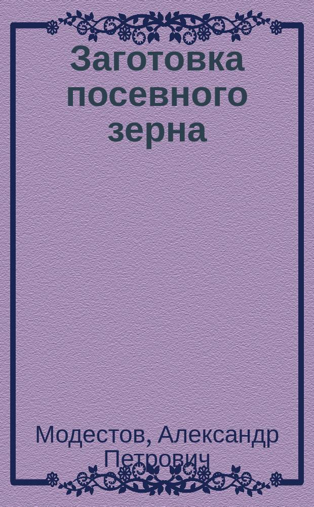 Заготовка посевного зерна : (Очищение, сортирование, протрава, сорта) : Общедоступ. практ. руководство для земледельцев России