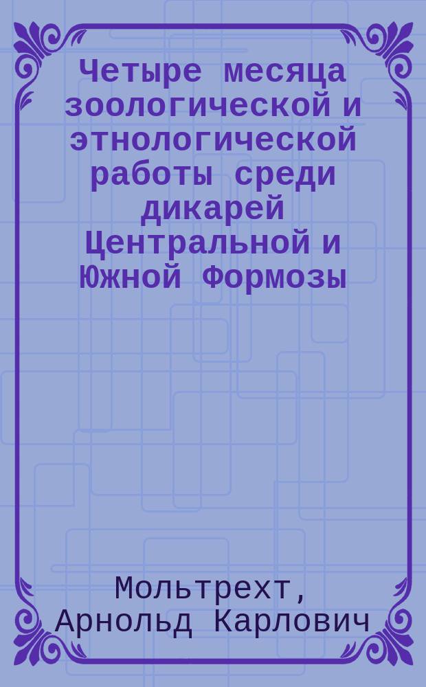 Четыре месяца зоологической и этнологической работы среди дикарей Центральной и Южной Формозы : Доложено в О-ве изучения Амур. края в авг. 1908 г.