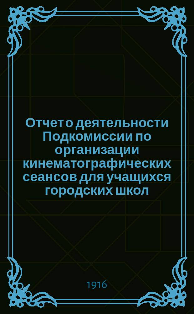 Отчет о деятельности Подкомиссии по организации кинематографических сеансов для учащихся городских школ... ... за 1914 г.