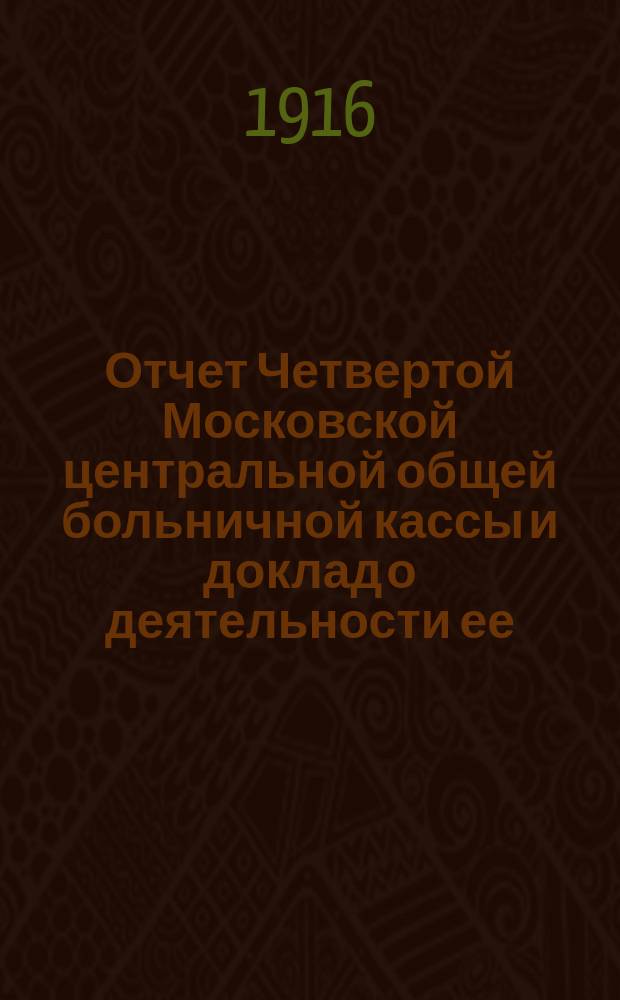Отчет Четвертой Московской центральной общей больничной кассы и доклад о деятельности ее... ... за время с 1 января по 31 декабря 1915 г.