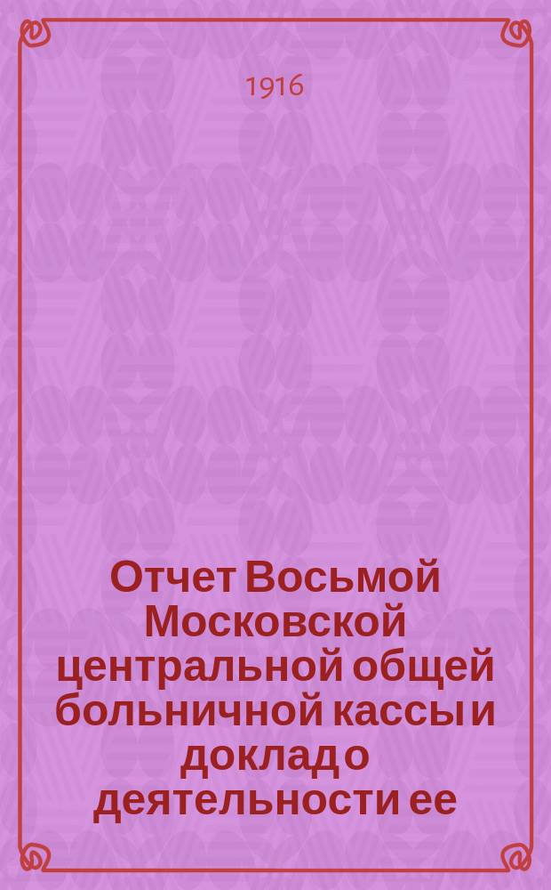 Отчет Восьмой Московской центральной общей больничной кассы и доклад о деятельности ее... ... за время с 1 октября по 31 декабря 1915 года
