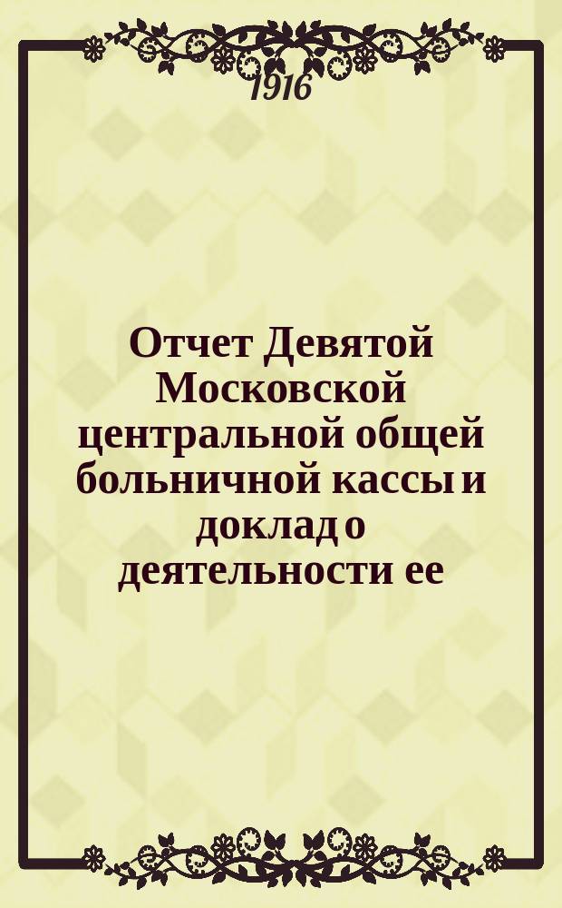 Отчет Девятой Московской центральной общей больничной кассы и доклад о деятельности ее... ... за время с 1 октября по 31 декабря 1915 года