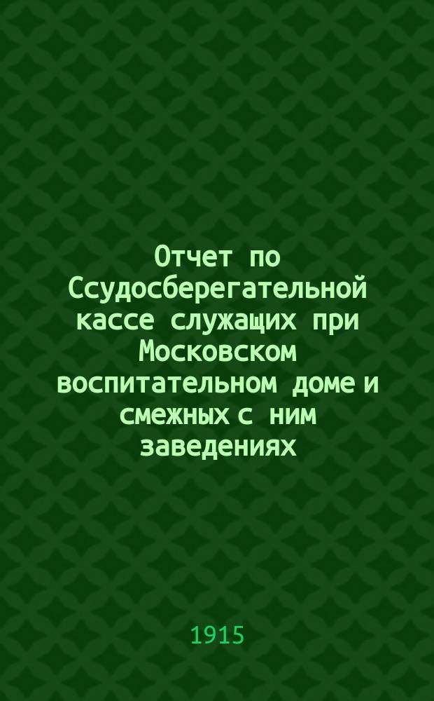 Отчет по Ссудосберегательной кассе служащих при Московском воспитательном доме и смежных с ним заведениях... ... за 1915 г.