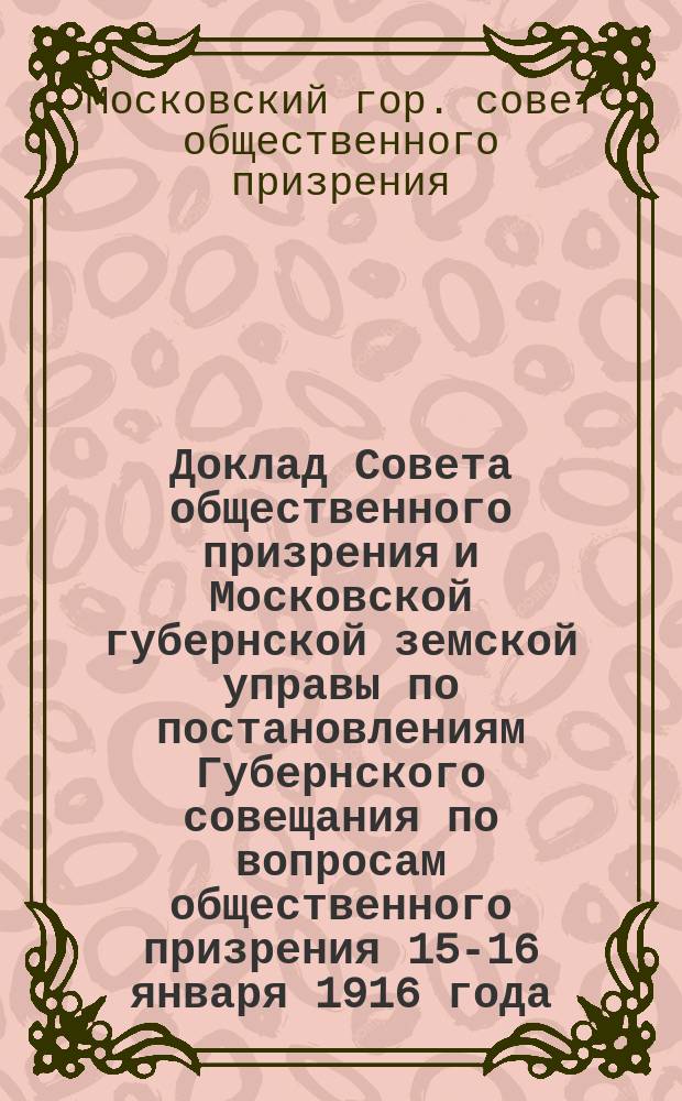 Доклад Совета общественного призрения и Московской губернской земской управы по постановлениям Губернского совещания по вопросам общественного призрения 15-16 января 1916 года