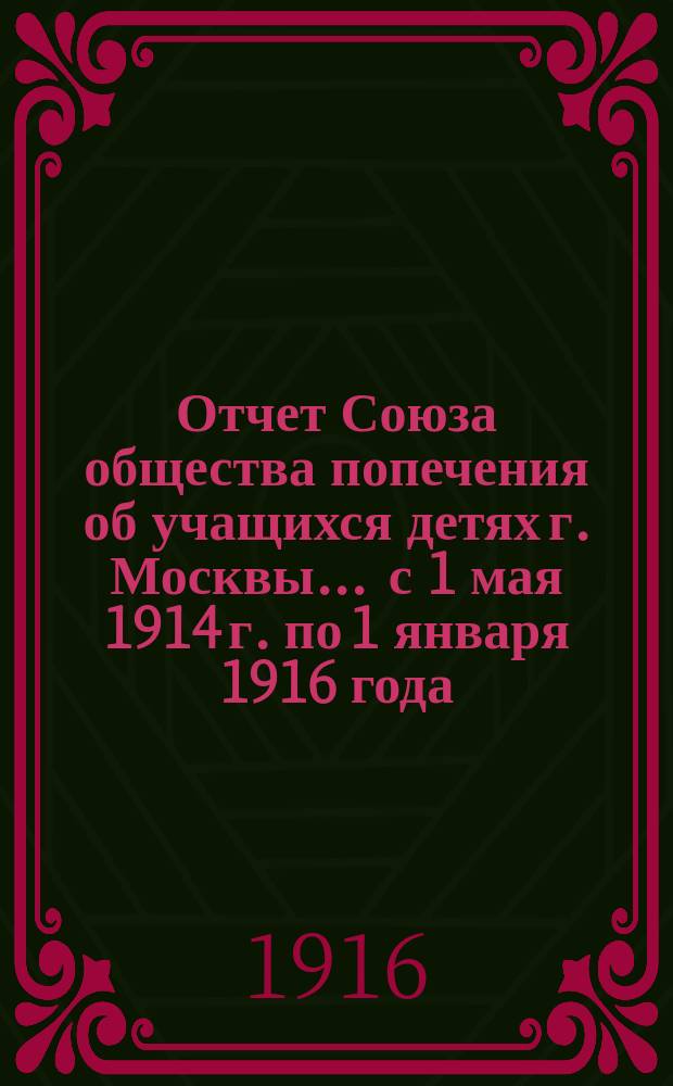 Отчет Союза общества попечения об учащихся детях г. Москвы... ... с 1 мая 1914 г. по 1 января 1916 года
