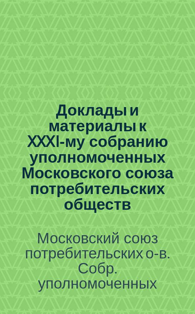 Доклады и материалы к XXXI-му собранию уполномоченных Московского союза потребительских обществ : Вып. 1
