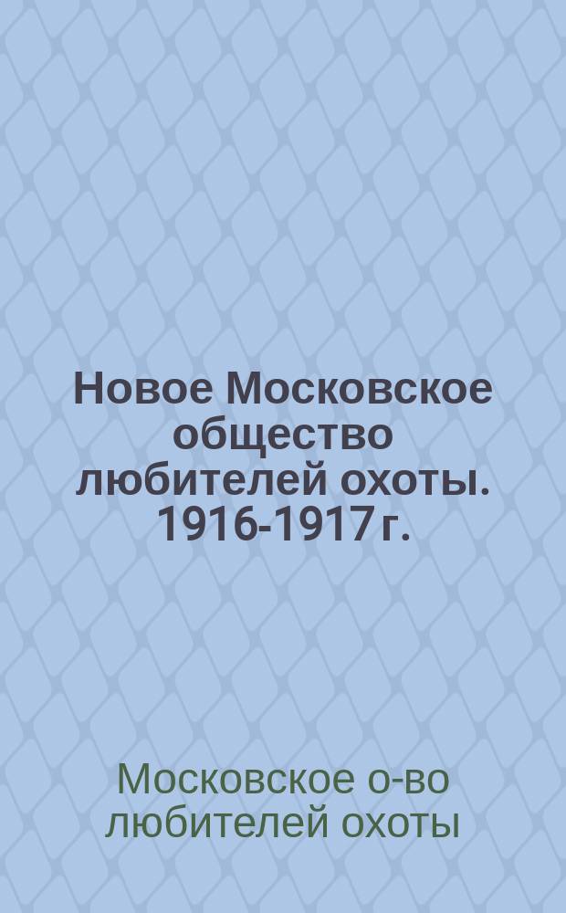 Новое Московское общество любителей охоты. 1916-1917 г. : Список членов О-ва список угодий и правила О-ва
