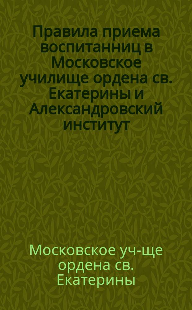 Правила приема воспитанниц в Московское училище ордена св. Екатерины и Александровский институт