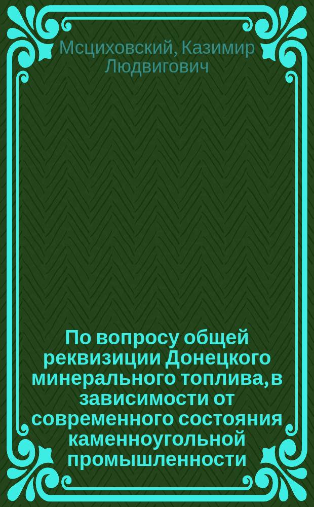 По вопросу общей реквизиции Донецкого минерального топлива, в зависимости от современного состояния каменноугольной промышленности