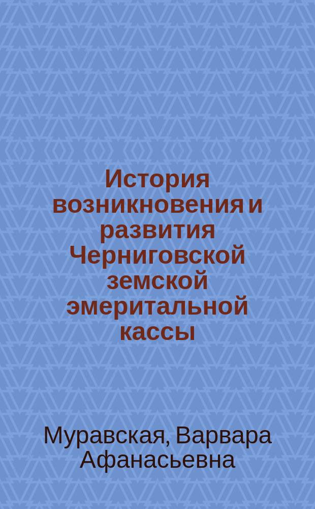 История возникновения и развития Черниговской земской эмеритальной кассы : Докл. делопроизводителя Губ. управы В.А. Муравской в Совещ. участников Эмерит. кассы Черниг. губ. земства