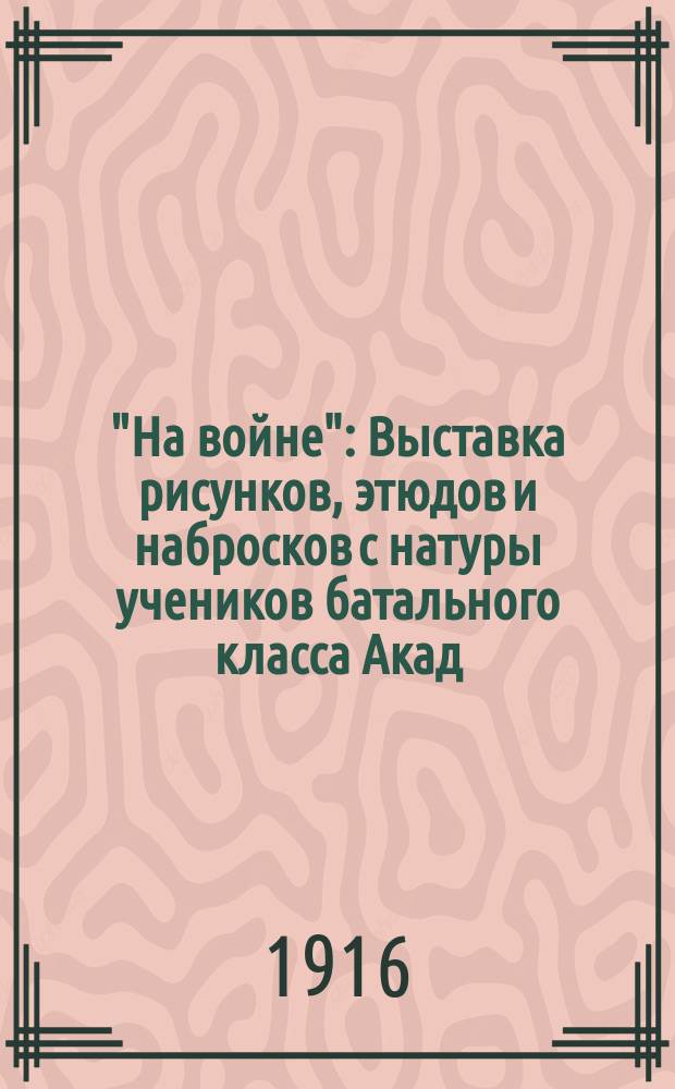 "На войне" : Выставка рисунков, этюдов и набросков с натуры учеников батального класса Акад. художеств и архитектора-художника Л.Р. Сологуба : Каталог