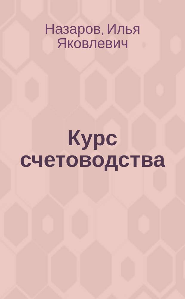 Курс счетоводства : Руководство для коммерческих уч-щ, торговых школ, счетовод. курсов, бухгалтеров и конторщиков, а также для самообразования : В 3 ч.: теория, практика и отчет