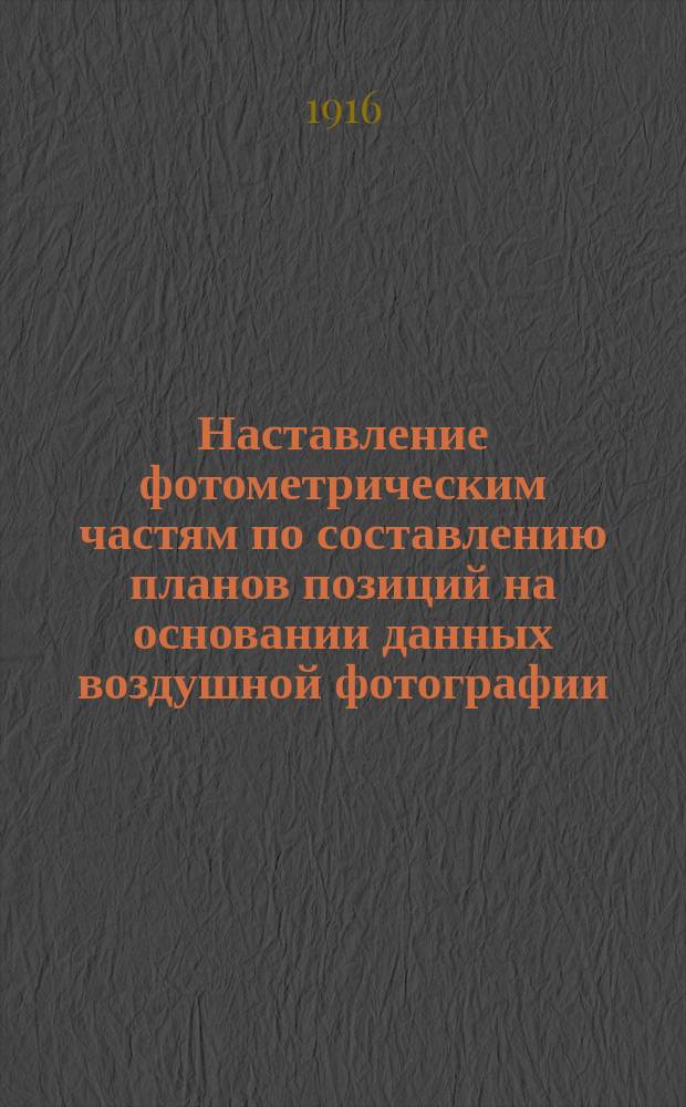 Наставление фотометрическим частям по составлению планов позиций на основании данных воздушной фотографии : Утв. 30.11.1916 г. Ч. 1-. Ч. 1 : Техника составления планов