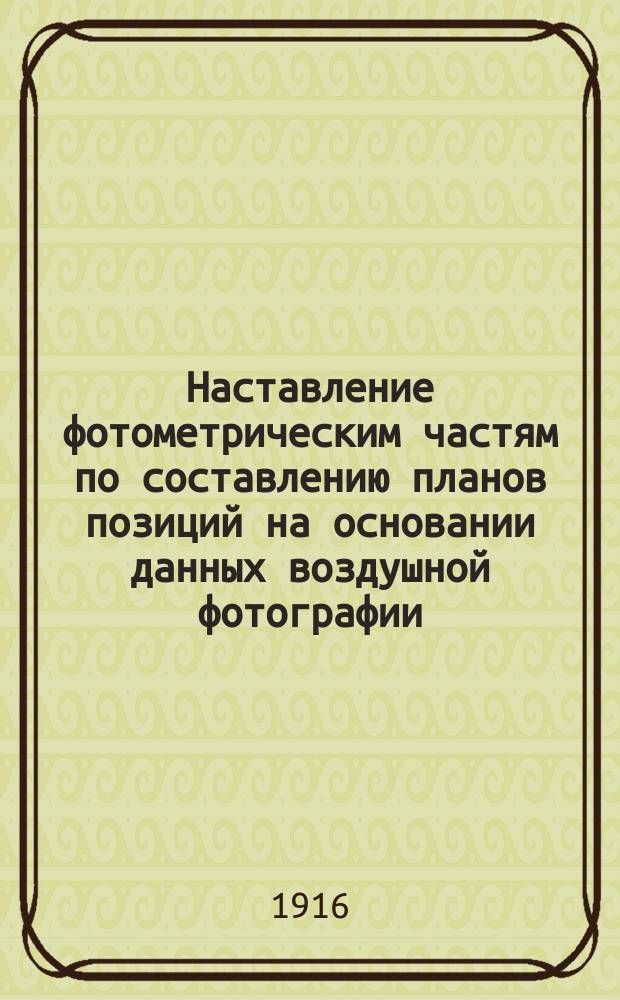 Наставление фотометрическим частям по составлению планов позиций на основании данных воздушной фотографии : Утв. 30.11.1916 г. Ч. 1-. Ч. 2. Вып. 2 : Исследование фотографии