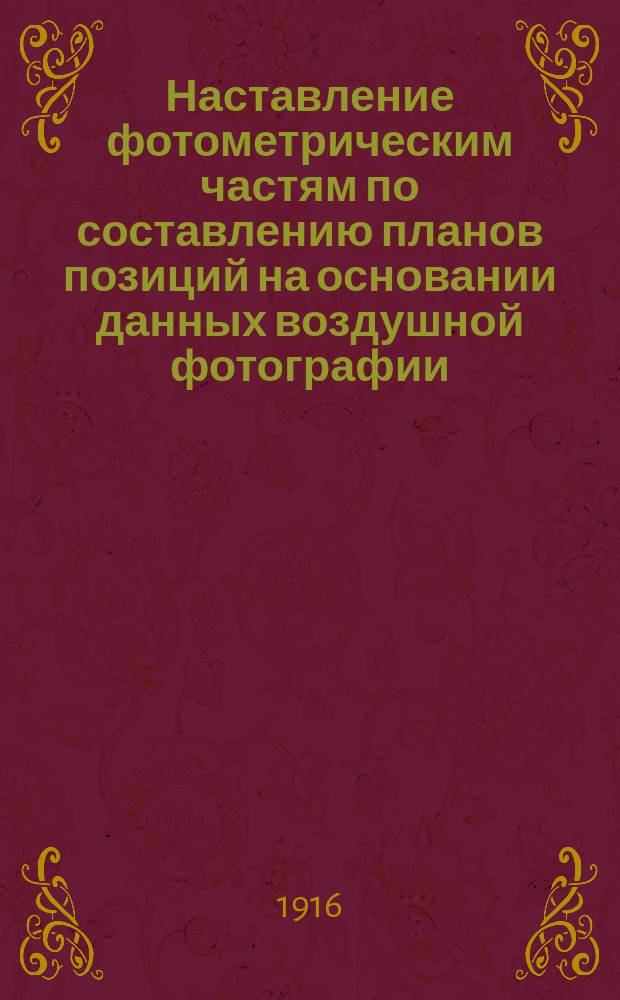 Наставление фотометрическим частям по составлению планов позиций на основании данных воздушной фотографии : Утв. 30.11.1916 г. Ч. 1-. Ч. 2 : Исследование фотографии