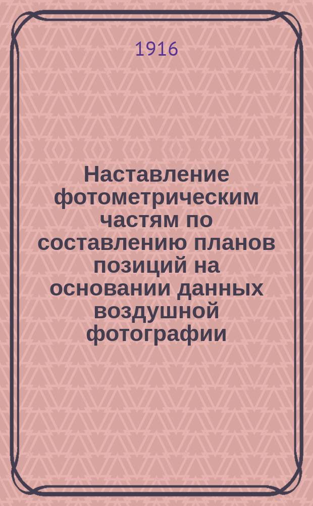 Наставление фотометрическим частям по составлению планов позиций на основании данных воздушной фотографии : Утв. 30.11.1916 г. Ч. 1-. Ч. 2 : Исследование фотографии