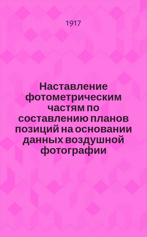 Наставление фотометрическим частям по составлению планов позиций на основании данных воздушной фотографии : Утв. 30.11.1916 г. Ч. 1-. Ч. 2 : Исследование фотографии