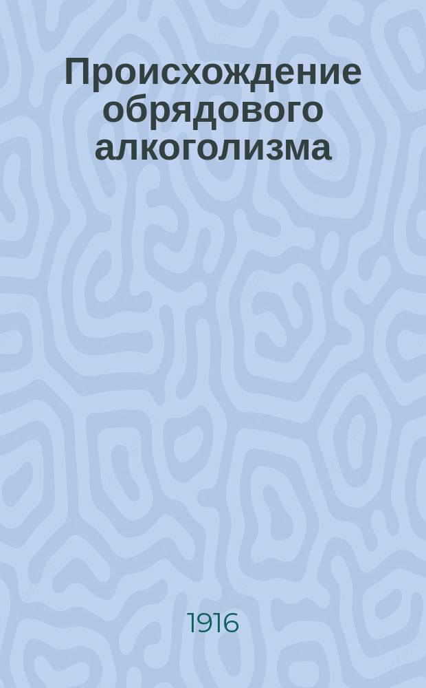 ... Происхождение обрядового алкоголизма : Опыт в обл. этнографии и истории права