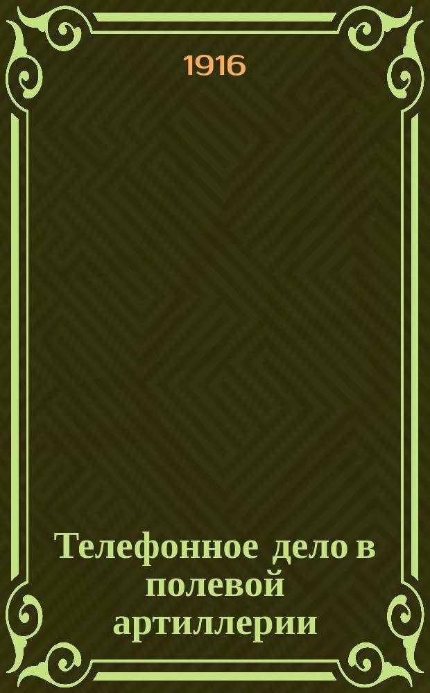 ... Телефонное дело в полевой артиллерии : Телефон. аппараты и номерники : Обращение с ними и устранение в них неисправностей подруч. средствами