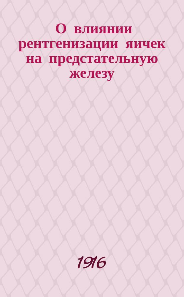 ... О влиянии рентгенизации яичек на предстательную железу : Эксперим. исслед. : Дис. на степ. д-ра мед