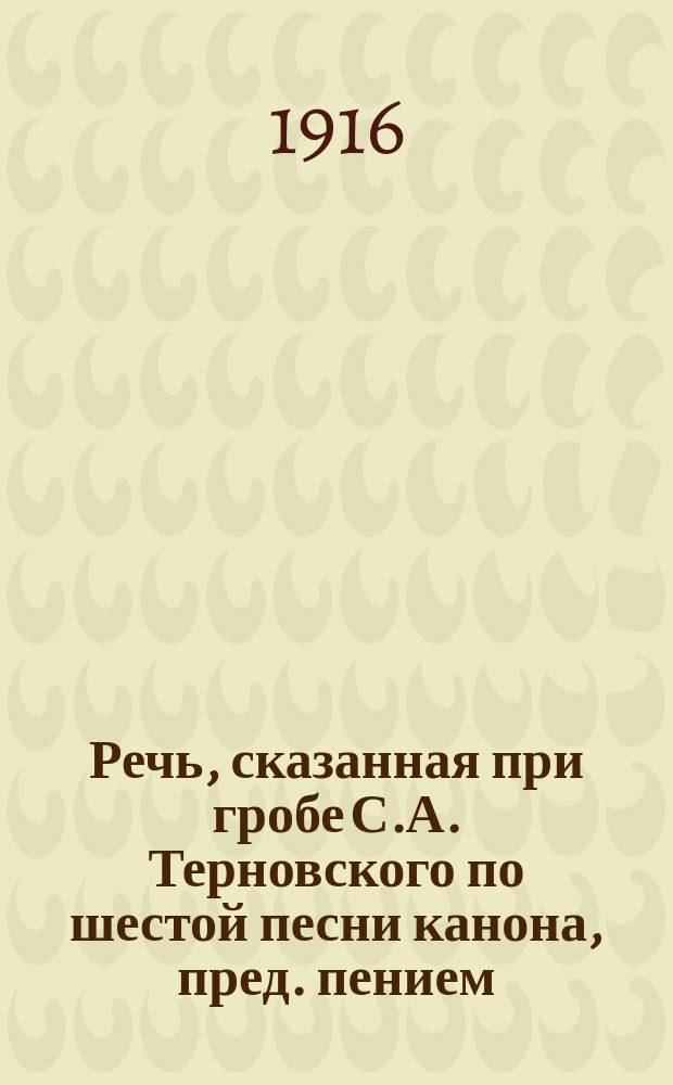 Речь, сказанная при гробе С.А. Терновского по шестой песни канона, пред. пением : Некролог