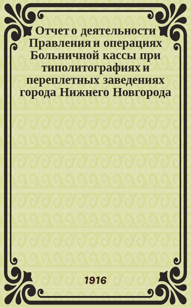 Отчет о деятельности Правления и операциях Больничной кассы при типолитографиях и переплетных заведениях города Нижнего Новгорода... ... за 1915 год