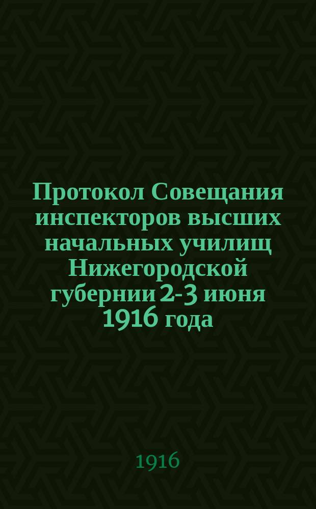 Протокол Совещания инспекторов высших начальных училищ Нижегородской губернии 2-3 июня 1916 года