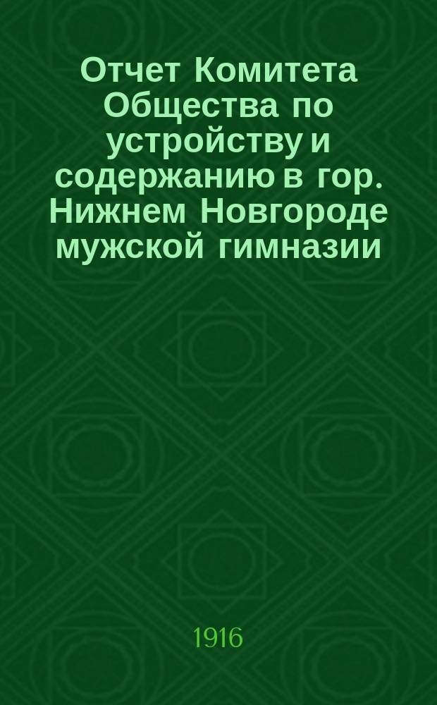 Отчет Комитета Общества по устройству и содержанию в гор. Нижнем Новгороде мужской гимназии...
