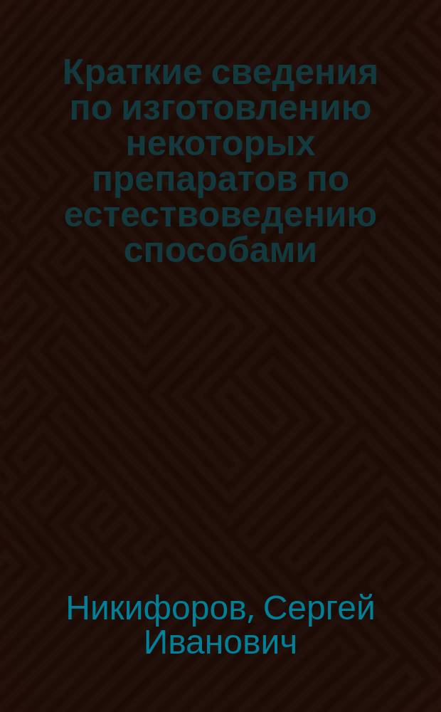 ... Краткие сведения по изготовлению некоторых препаратов по естествоведению способами, доступными для учителей народных школ