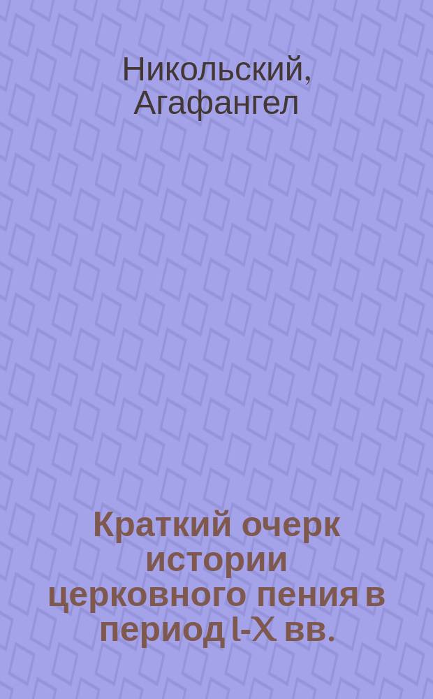 Краткий очерк истории церковного пения в период I-X вв. : Руководство для духовных семинарий, епарх. жен. уч-щ, регент. шк. и курсов