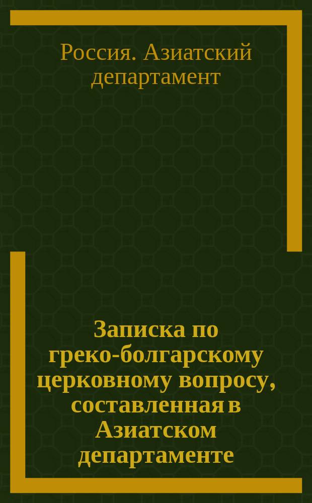 Записка по греко-болгарскому церковному вопросу, составленная в Азиатском департаменте : Проект вселен. патриархии о решении болг. церк. вопроса, с изм. и доп., представл. от лица умеренных болгар его святейшеству вселен. патриарху Григорию прежде бывшим филиппольским митрополитом Паисием