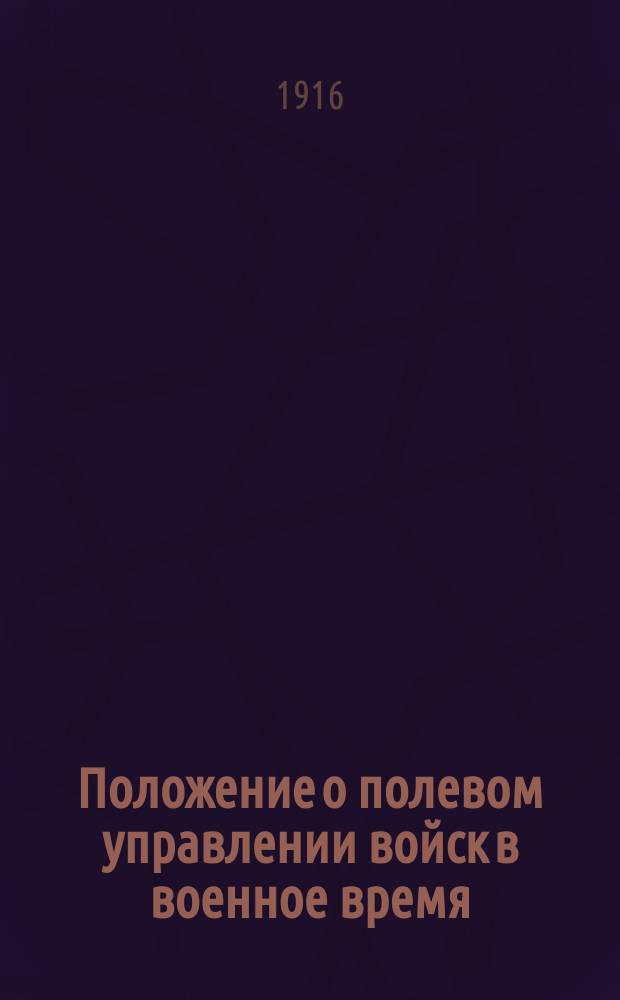 Положение о полевом управлении войск в военное время : Изменения и дополнения статей... последовавшие в период времени с 20-го июля 1914 г. по 1-е марта 1916 г