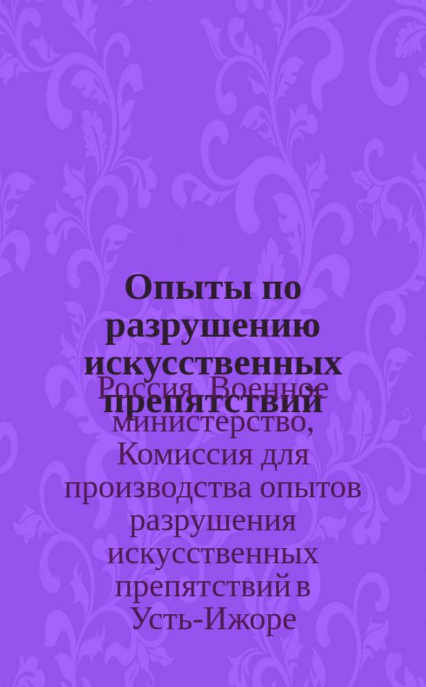 Опыты по разрушению искусственных препятствий (Усть-Ижора, январь-февраль 1916 года) : Заключение и журн. комис., образ. по приказанию воен. министра для производства опытов разрушения искусств. препятствий в Усть-Ижоре