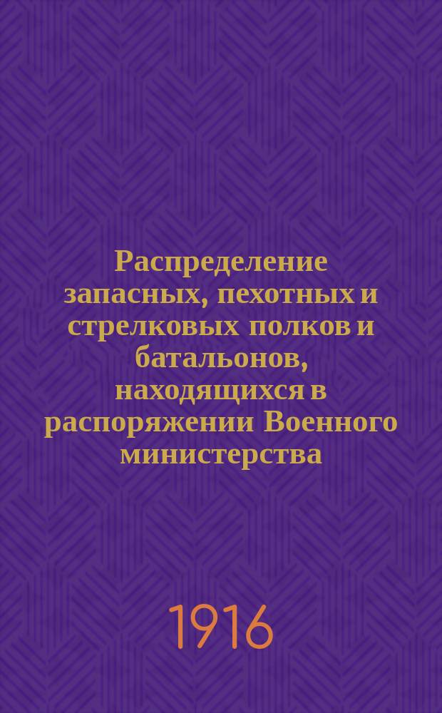 Распределение запасных, пехотных и стрелковых полков и батальонов, находящихся в распоряжении Военного министерства, по гвардейский, гренадерским, пехотных, стрелковым и пограничным дивизиям и бригадам : К марта 1916 г