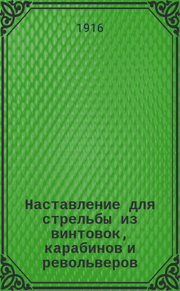 Наставление для стрельбы из винтовок, карабинов и револьверов : Выс. утв. 22 апр. 1914 г. : Испр. по 1 июля 1916 г