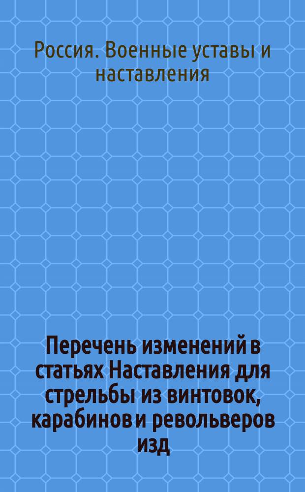 Перечень изменений в статьях Наставления для стрельбы из винтовок, карабинов и револьверов изд. 1914 г. и Сокращенного курса стрельбы боевым патроном изд. 1915 г.