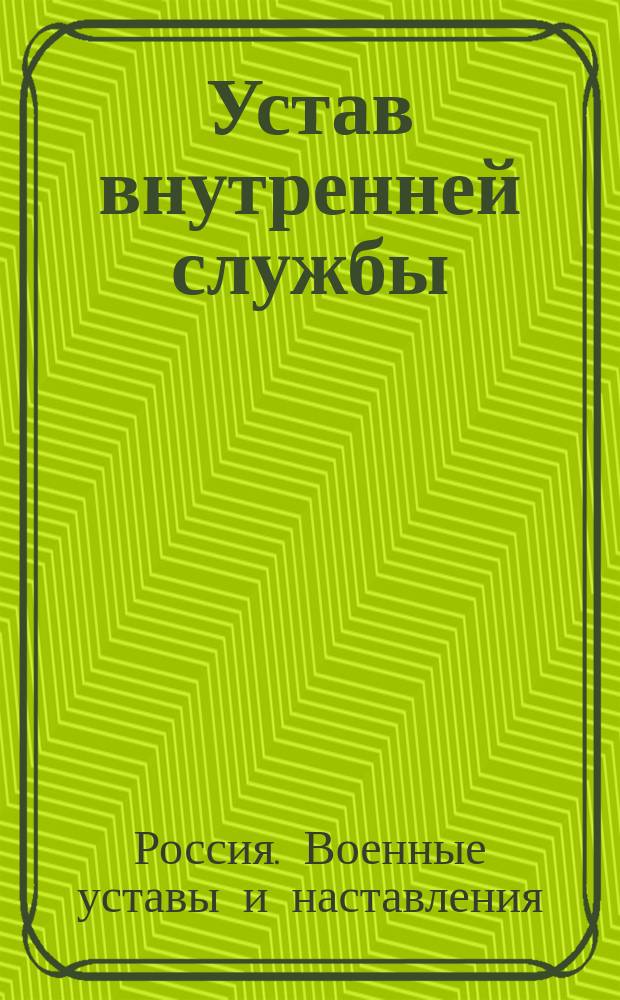 Устав внутренней службы : Выс. утв. 23 марта 1910 г. : С доп. и изм., объявл. в приказах по воен. ведомству по 15 нояб. 1915 г