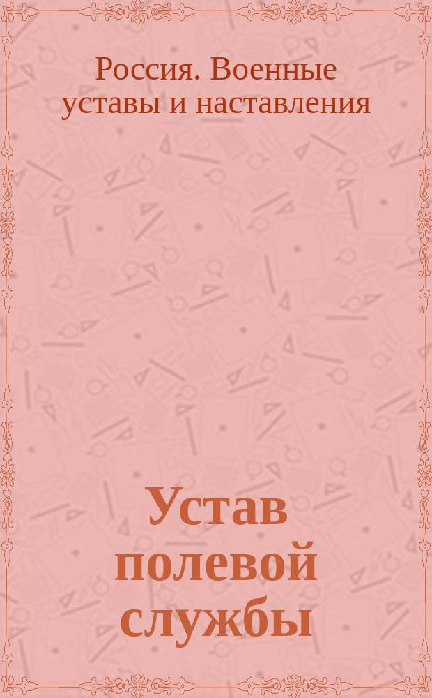 Устав полевой службы : Выс. утв. 27 апр. 1912 г. : Испр. по 1 мая 1916 г
