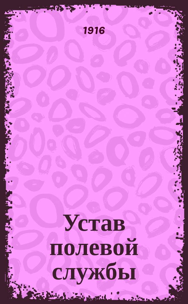 Устав полевой службы : Со всеми позднейшими доп. и изм., объявл. в приказах по Воен. ведомству,... утв. 27 апр. 1912 г