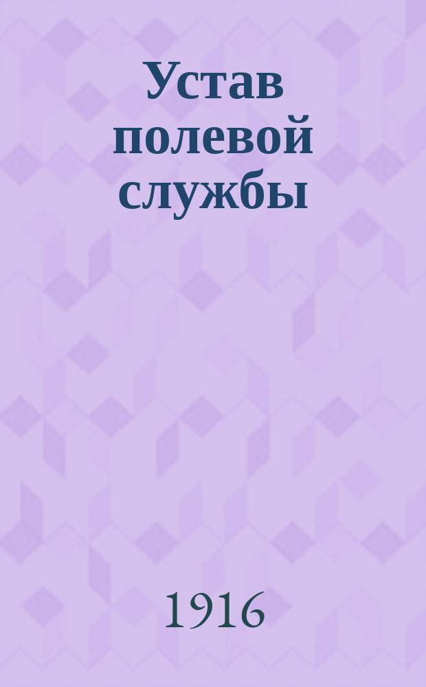 Устав полевой службы : Со всеми позднейшими доп. и изм., объявл. в приказах по Воен. ведомству,... утв. 27 апр. 1912 г