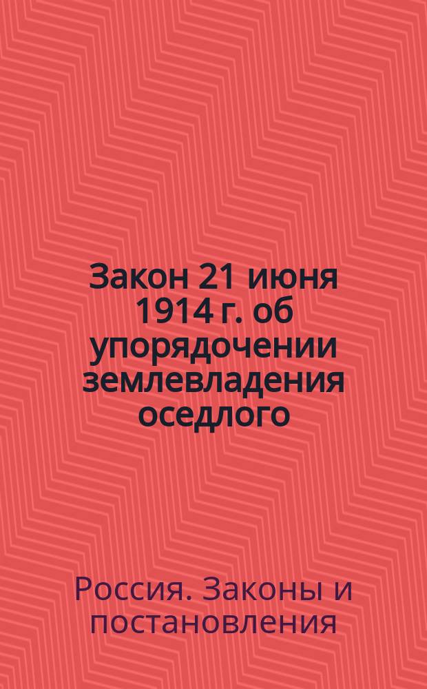 Закон 21 июня 1914 г. об упорядочении землевладения оседлого (крестьянского и казачьего) населения и кочевого калмыцкого населения в районе пятнадцативерстной полосы в пределах Астраханской губернии : С прил. Инструкции 16 мая 1916 г. о порядке приведения в действие Закона 21 июня 1914 г. и относящихся к нему законоположений