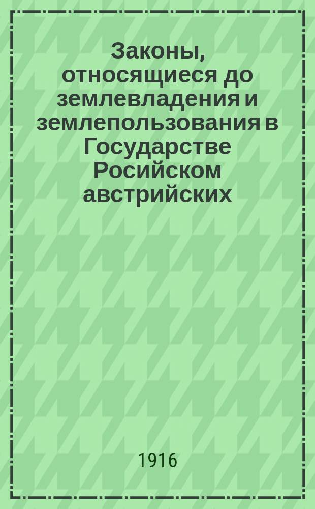 Законы, относящиеся до землевладения и землепользования в Государстве Росийском австрийских, венгерских, германских или турецких подданных и некоторых разрядов состоящих в русском подданстве австрийских, венгерских или германских выходцев