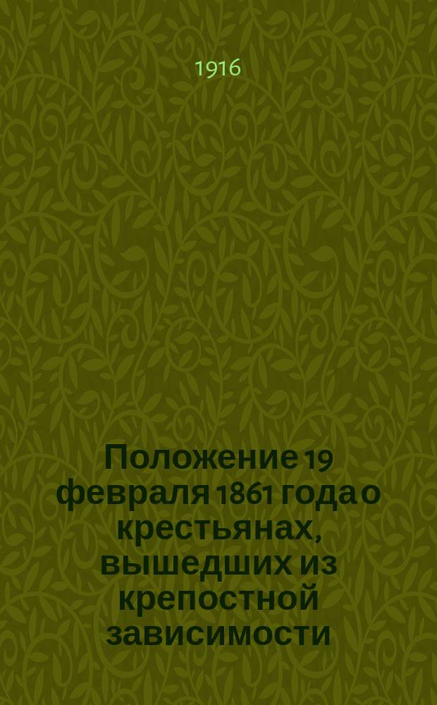 Положение 19 февраля 1861 года о крестьянах, вышедших из крепостной зависимости : Переизд. с офиц. изд. 1861 года, под ред. преподавателей рус. истории Моск. высш. жен. курсов