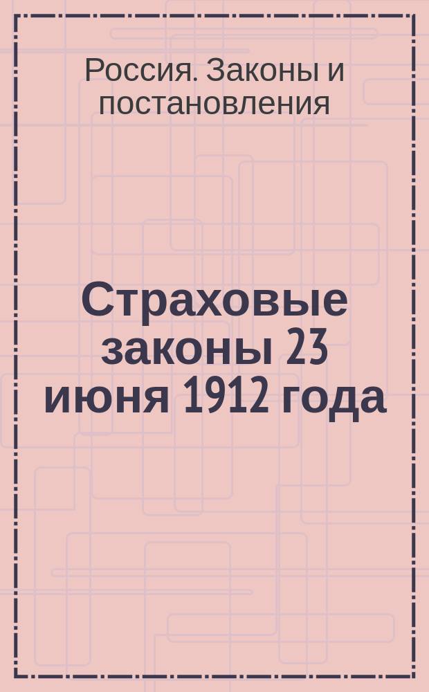 Страховые законы 23 июня 1912 года : Извлеч. из "Устава о промышл. труде" (Св. зак., т. II, ч. 2, изд. 1913 г.) и "Учреждения м-в" (Св. зак., т. I, ч. 2 по прод. 1912 г.)