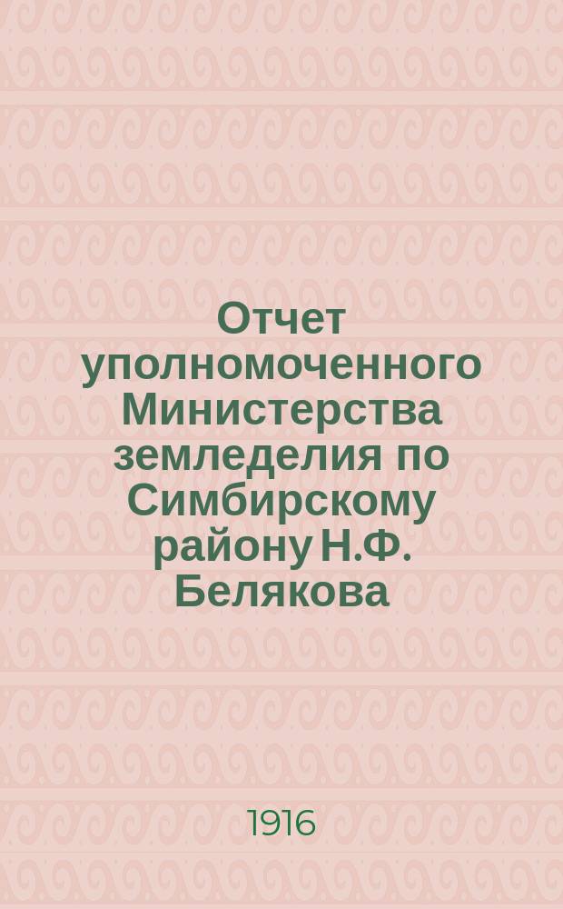 Отчет уполномоченного Министерства земледелия по Симбирскому району Н.Ф. Белякова (председателя Симбирской губернской земской управы) по операциям заготовки и снабжения армии продовольствием и фуражем с 1 августа 1914 г. по 1 августа 1915 г.