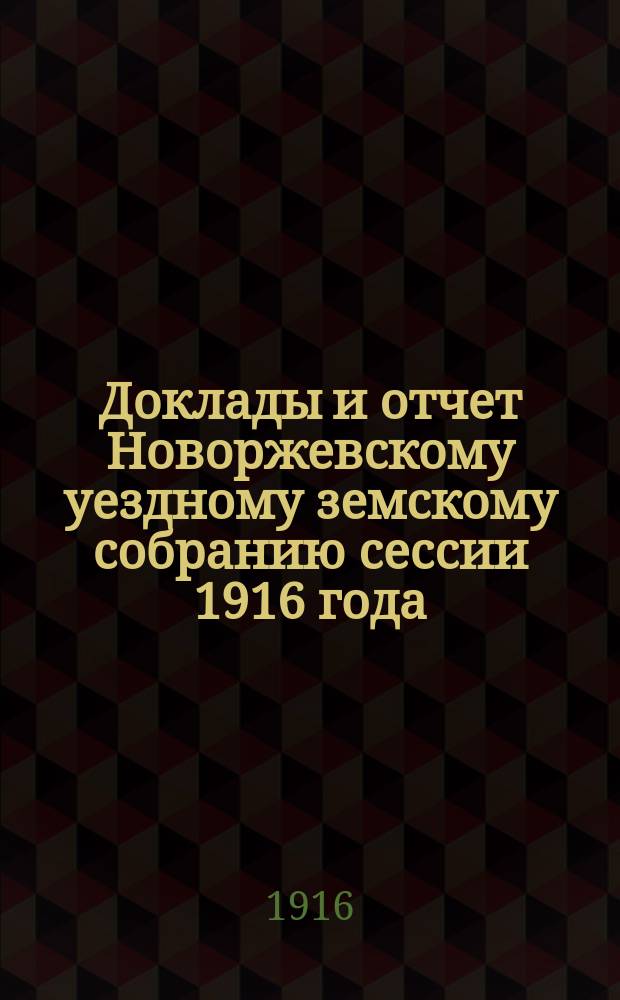Доклады и отчет Новоржевскому уездному земскому собранию сессии 1916 года : С постановлениями Собр. 26-27 окт. 1916 г. по агроном. мероприятиям